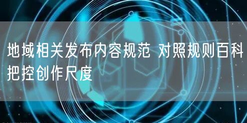 地域相关发布内容规范 对照规则百科把控创作尺度