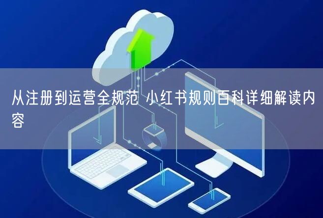 从注册到运营全规范 小红书规则百科详细解读内容