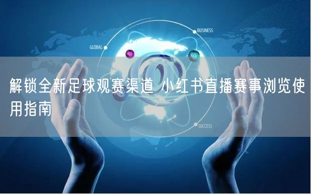 解锁全新足球观赛渠道 小红书直播赛事浏览使用指南