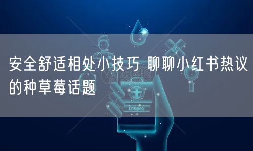 安全舒适相处小技巧 聊聊小红书热议的种草莓话题