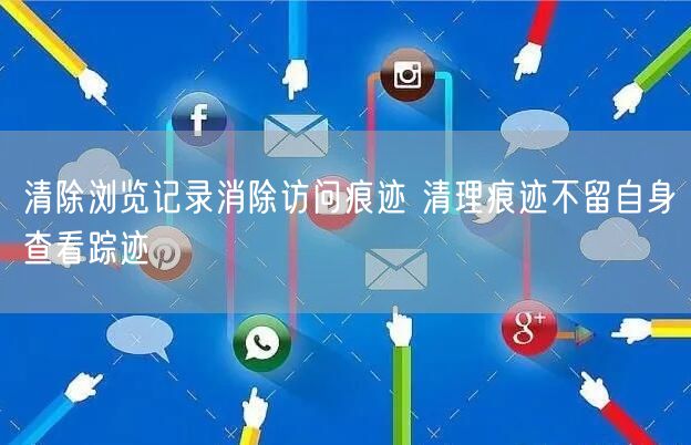 清除浏览记录消除访问痕迹 清理痕迹不留自身查看踪迹