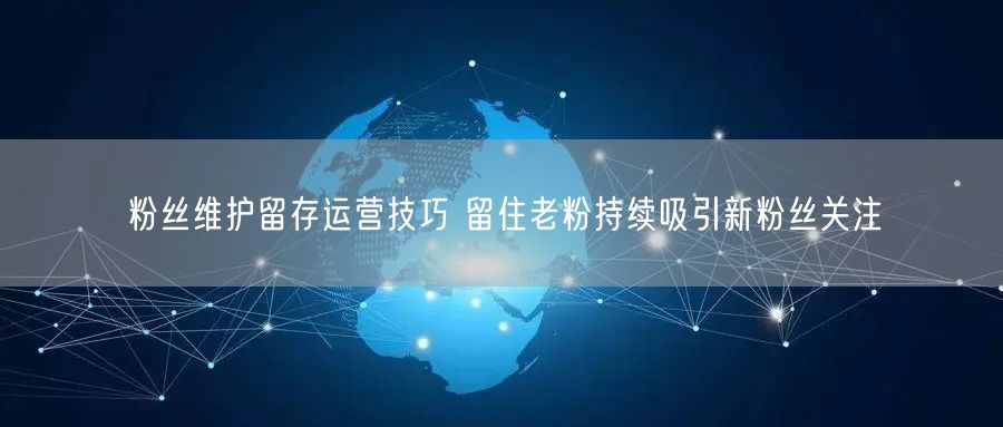 粉丝维护留存运营技巧 留住老粉持续吸引新粉丝关注