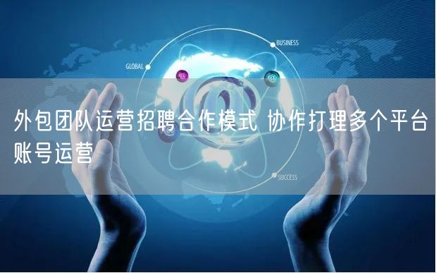 外包团队运营招聘合作模式 协作打理多个平台账号运营