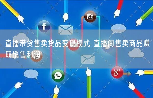 直播带货售卖货品变现模式 直播间售卖商品赚取销售利润