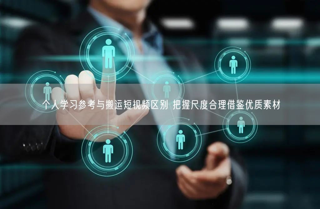 个人学习参考与搬运短视频区别 把握尺度合理借鉴优质素材