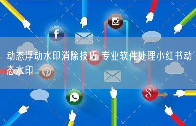 动态浮动水印消除技巧 专业软件处理小红书动态水印