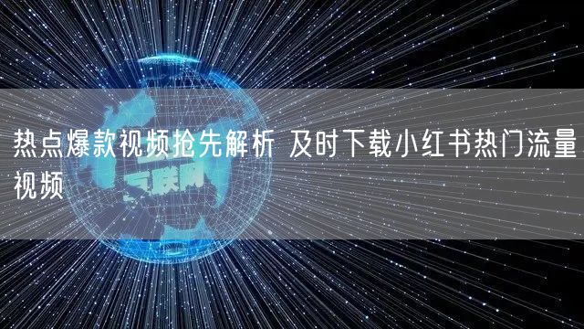 热点爆款视频抢先解析 及时下载小红书热门流量视频