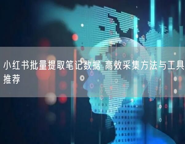 小红书批量提取笔记数据 高效采集方法与工具推荐