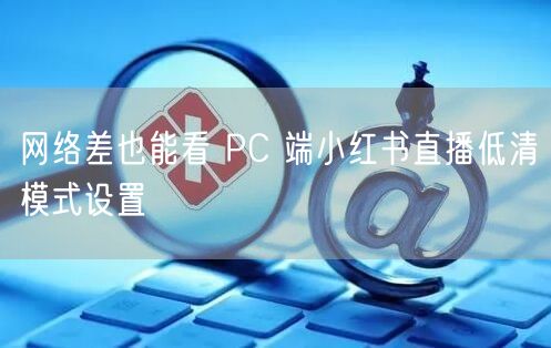 网络差也能看 PC 端小红书直播低清模式设置