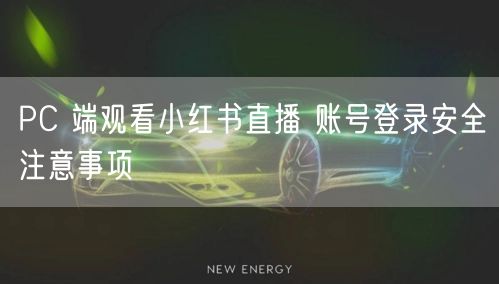 PC 端观看小红书直播 账号登录安全注意事项