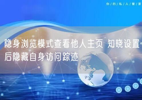 隐身浏览模式查看他人主页 知晓设置后隐藏自身访问踪迹