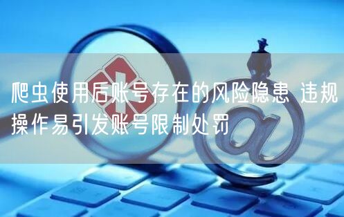 爬虫使用后账号存在的风险隐患 违规操作易引发账号限制处罚