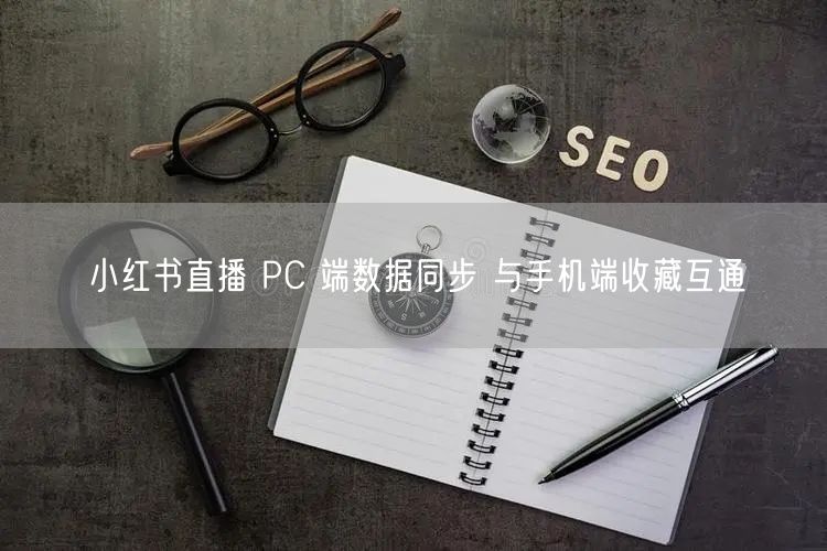小红书直播 PC 端数据同步 与手机端收藏互通