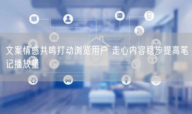 文案情感共鸣打动浏览用户 走心内容稳步提高笔记播放量