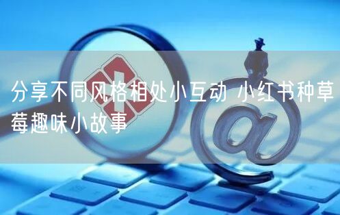 分享不同风格相处小互动 小红书种草莓趣味小故事