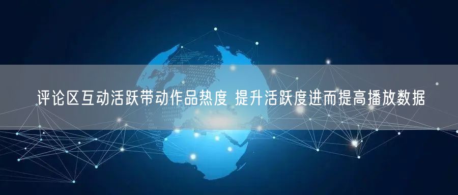 评论区互动活跃带动作品热度 提升活跃度进而提高播放数据
