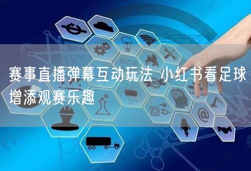 赛事直播弹幕互动玩法 小红书看足球增添观赛乐趣