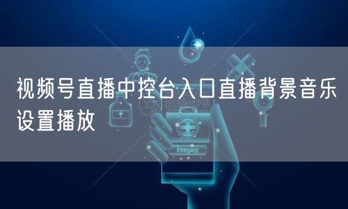 视频号直播中控台入口直播背景音乐设置播放