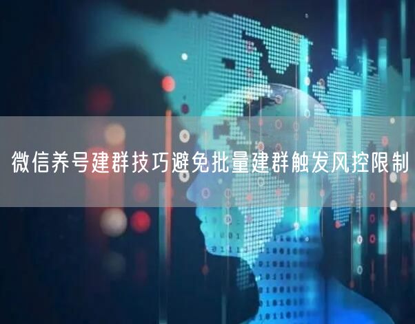 微信养号建群技巧避免批量建群触发风控限制