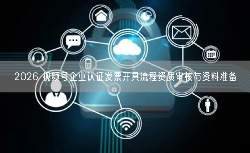2026 视频号企业认证发票开具流程资质审核与资料准备