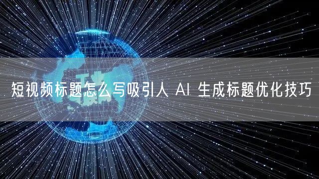 短视频标题怎么写吸引人 AI 生成标题优化技巧