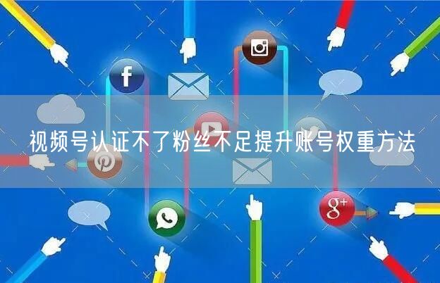 视频号认证不了粉丝不足提升账号权重方法