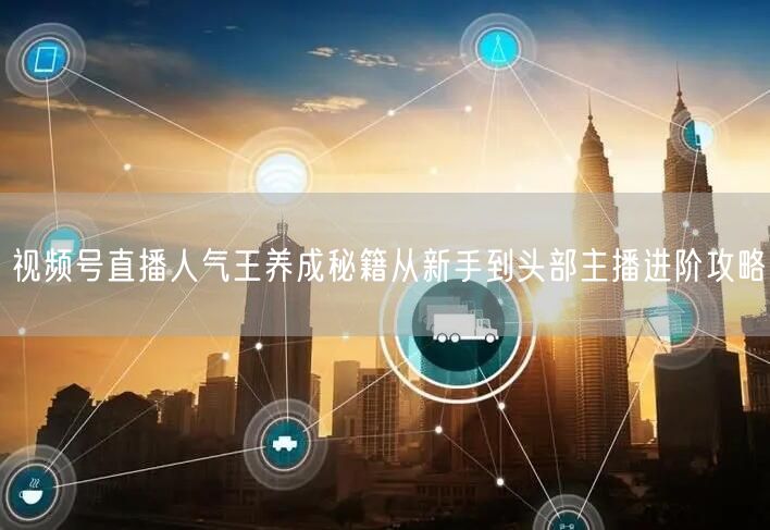 视频号直播人气王养成秘籍从新手到头部主播进阶攻略