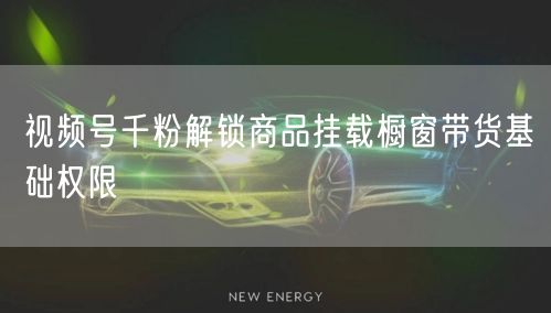 视频号千粉解锁商品挂载橱窗带货基础权限