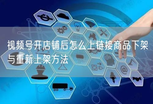 视频号开店铺后怎么上链接商品下架与重新上架方法