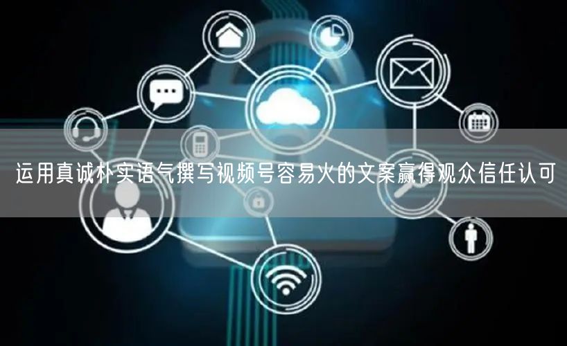 运用真诚朴实语气撰写视频号容易火的文案赢得观众信任认可