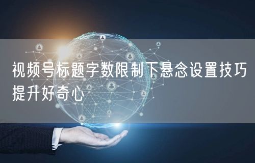 视频号标题字数限制下悬念设置技巧提升好奇心