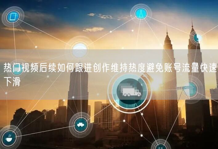 热门视频后续如何跟进创作维持热度避免账号流量快速下滑