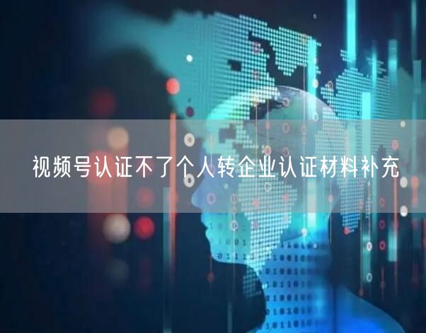 视频号认证不了个人转企业认证材料补充