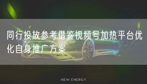 同行投放参考借鉴视频号加热平台优化自身推广方案