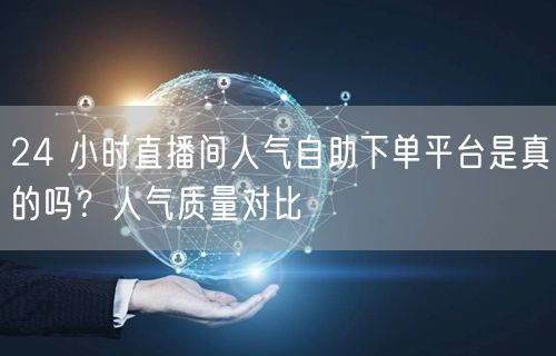 24 小时直播间人气自助下单平台是真的吗？人气质量对比