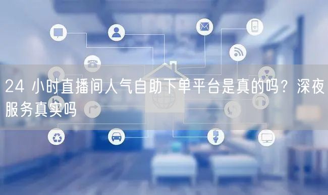24 小时直播间人气自助下单平台是真的吗？深夜服务真实吗
