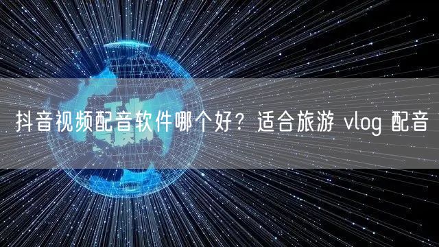 抖音视频配音软件哪个好？适合旅游 vlog 配音