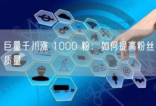 巨量千川涨 1000 粉：如何提高粉丝质量
