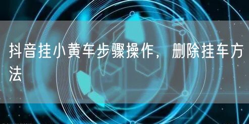 抖音挂小黄车步骤操作，删除挂车方法