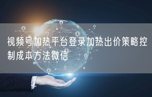 视频号加热平台登录加热出价策略控制成本方法微信