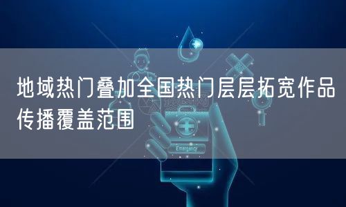 地域热门叠加全国热门层层拓宽作品传播覆盖范围
