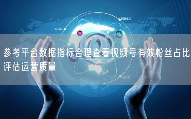 参考平台数据指标合理查看视频号有效粉丝占比评估运营质量