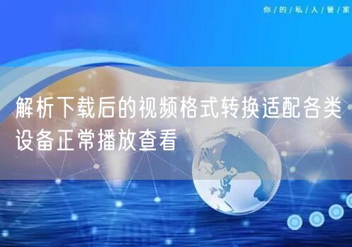 解析下载后的视频格式转换适配各类设备正常播放查看