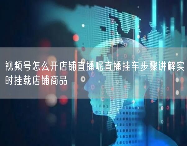 视频号怎么开店铺直播呢直播挂车步骤讲解实时挂载店铺商品