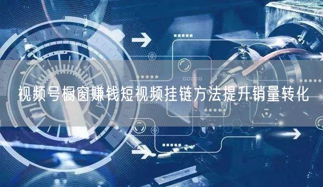 视频号橱窗赚钱短视频挂链方法提升销量转化