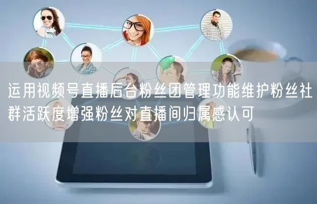 运用视频号直播后台粉丝团管理功能维护粉丝社群活跃度增强粉丝对直播间归属感认可