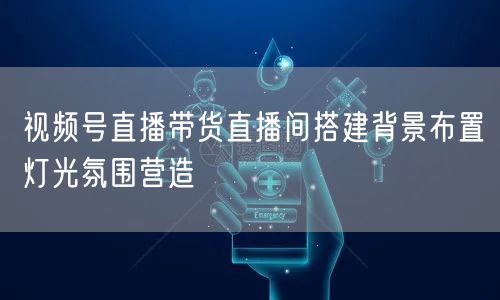 视频号直播带货直播间搭建背景布置灯光氛围营造