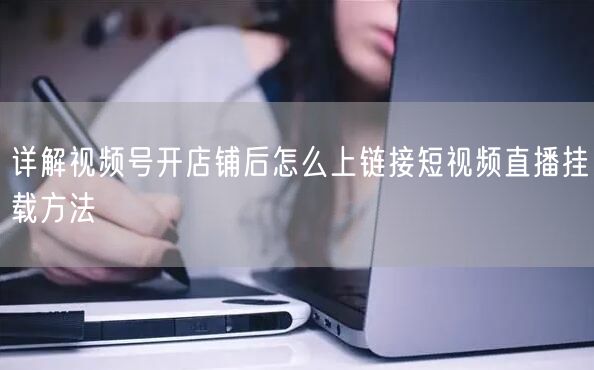 详解视频号开店铺后怎么上链接短视频直播挂载方法
