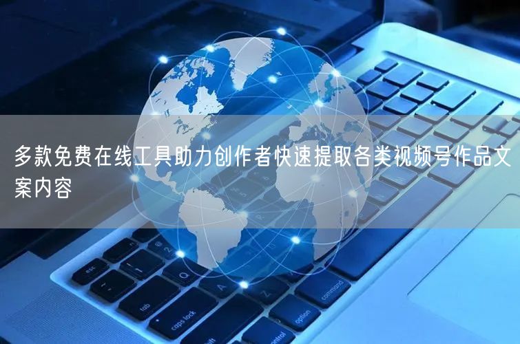 多款免费在线工具助力创作者快速提取各类视频号作品文案内容