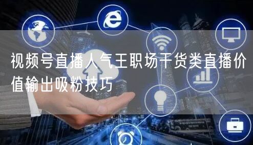 视频号直播人气王职场干货类直播价值输出吸粉技巧